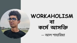 Workaholism বা কর্মে আসক্তি  – আল শাহারিয়া
